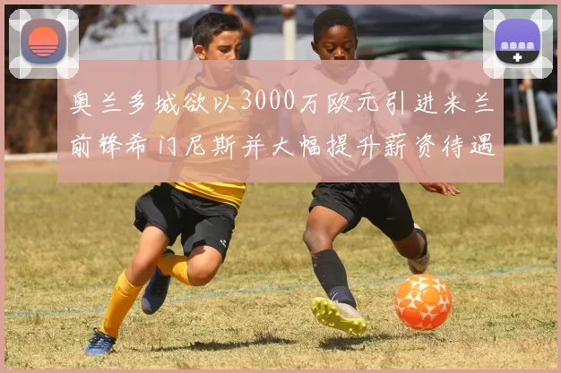 奥兰多城欲以3000万欧元引进米兰前锋希门尼斯并大幅提升薪资待遇