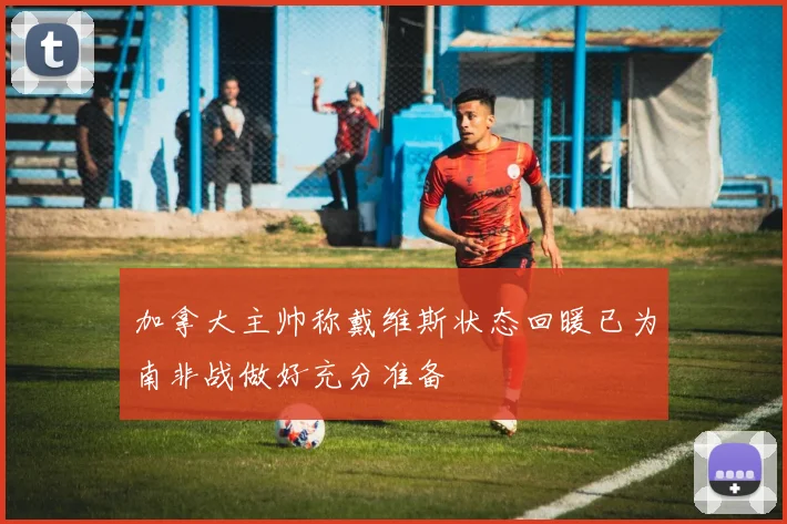 加拿大主帅称戴维斯状态回暖已为南非战做好充分准备