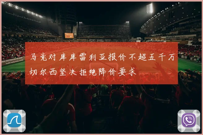 马竞对库库雷利亚报价不超五千万切尔西坚决拒绝降价要求