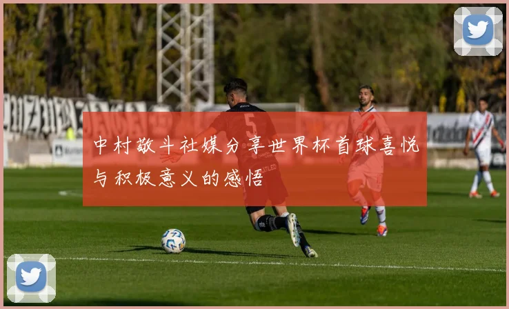 中村敬斗社媒分享世界杯首球喜悦与积极意义的感悟