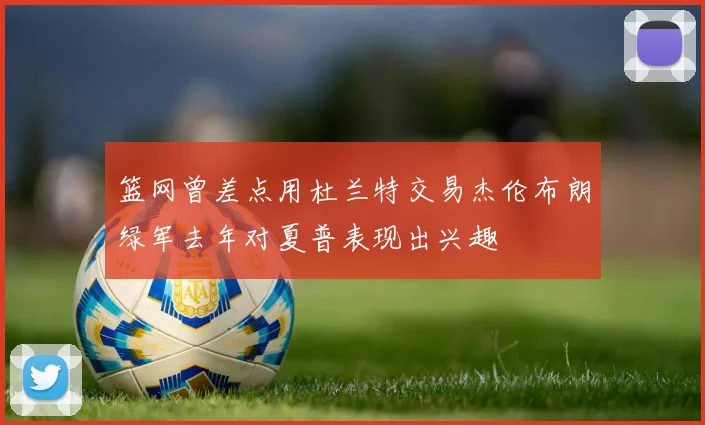 篮网曾差点用杜兰特交易杰伦布朗绿军去年对夏普表现出兴趣