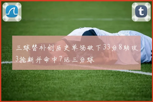 三球替补创历史单场砍下33分8助攻3抢断并命中7记三分球