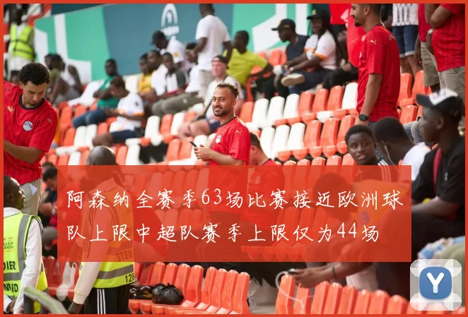 阿森纳全赛季63场比赛接近欧洲球队上限中超队赛季上限仅为44场