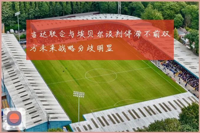 吉达联合与埃贝尔谈判停滞不前双方未来战略分歧明显
