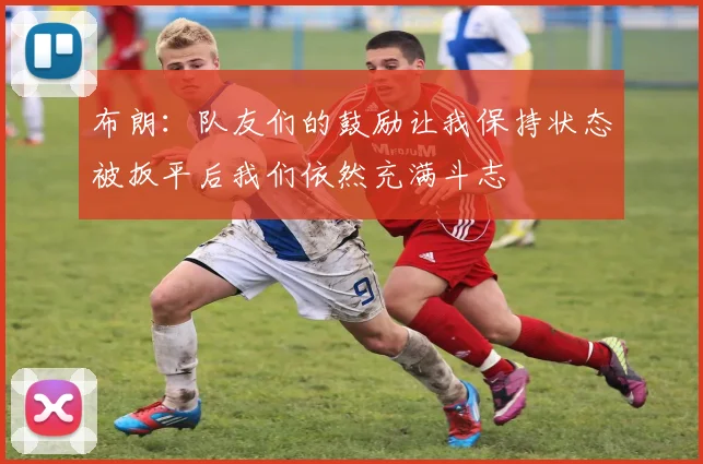 布朗：队友们的鼓励让我保持状态被扳平后我们依然充满斗志