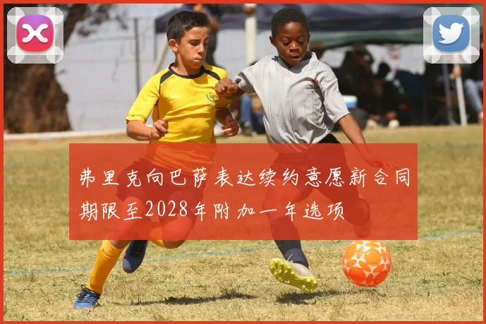 弗里克向巴萨表达续约意愿新合同期限至2028年附加一年选项