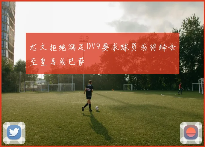 尤文拒绝满足DV9要求球员或将转会至皇马或巴萨