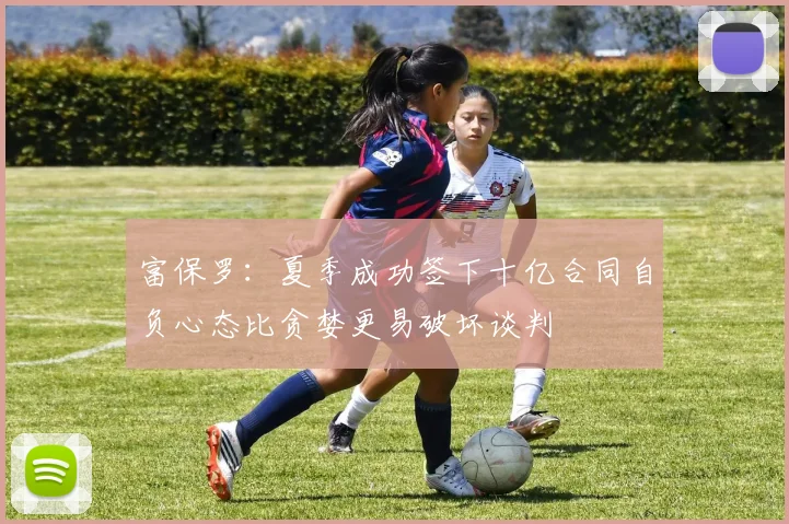 富保罗：夏季成功签下十亿合同自负心态比贪婪更易破坏谈判