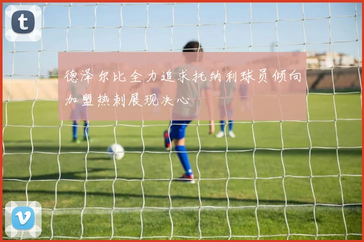 德泽尔比全力追求托纳利球员倾向加盟热刺展现决心