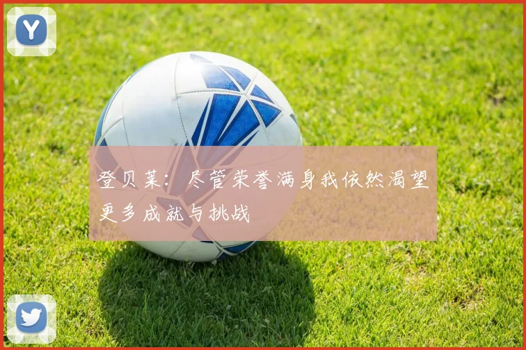 登贝莱：尽管荣誉满身我依然渴望更多成就与挑战