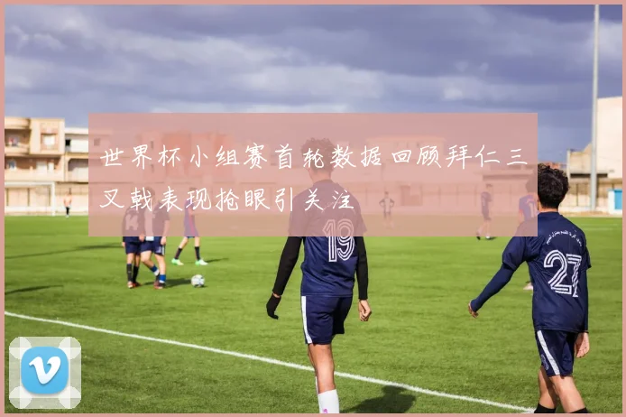 世界杯小组赛首轮数据回顾拜仁三叉戟表现抢眼引关注